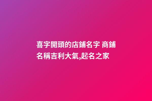喜字開頭的店鋪名字 商鋪名稱吉利大氣,起名之家-第1張-店鋪起名-玄機派